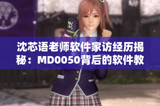 沈芯語老師軟件家訪經(jīng)歷揭秘：MD0050背后的軟件教學奧秘
