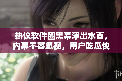 熱議軟件圈黑幕浮出水面，內(nèi)幕不容忽視，用戶吃瓜俠快來圍觀!