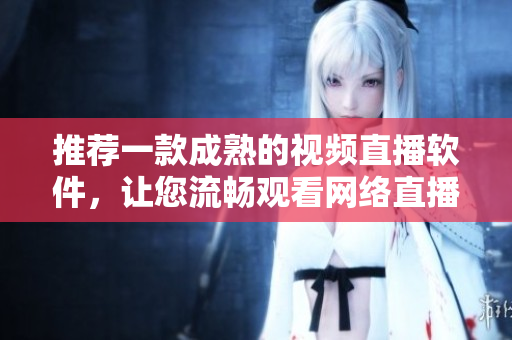 推薦一款成熟的視頻直播軟件，讓您流暢觀看網(wǎng)絡(luò)直播節(jié)目