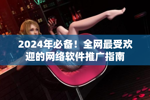 2024年必備！全網(wǎng)最受歡迎的網(wǎng)絡(luò)軟件推廣指南