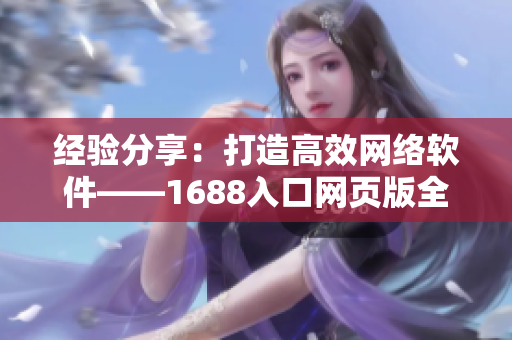 經(jīng)驗分享：打造高效網(wǎng)絡(luò)軟件——1688入口網(wǎng)頁版全新手冊