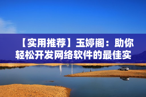 【實(shí)用推薦】玉婷閣：助你輕松開發(fā)網(wǎng)絡(luò)軟件的最佳實(shí)踐指南
