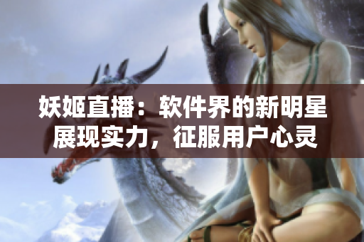 妖姬直播：軟件界的新明星 展現(xiàn)實(shí)力，征服用戶心靈