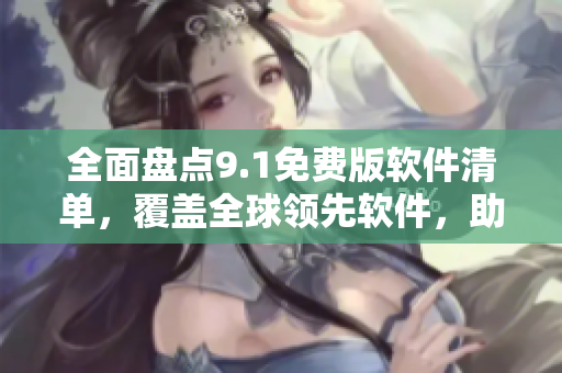 全面盤點9.1免費版軟件清單，覆蓋全球領(lǐng)先軟件，助您提升辦公效率！