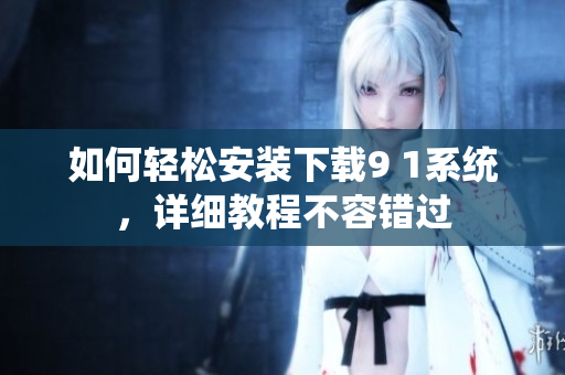 如何輕松安裝下載9 1系統(tǒng)，詳細(xì)教程不容錯過