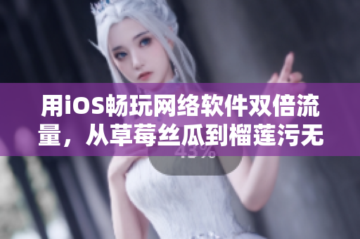 用iOS暢玩網(wǎng)絡(luò)軟件雙倍流量，從草莓絲瓜到榴蓮污無限