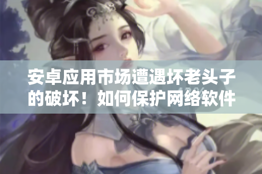安卓應(yīng)用市場遭遇壞老頭子的破壞！如何保護(hù)網(wǎng)絡(luò)軟件安全？