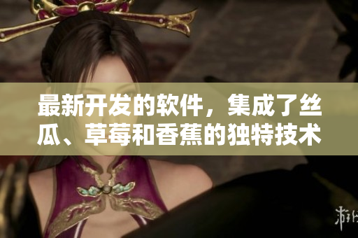 最新開發(fā)的軟件，集成了絲瓜、草莓和香蕉的獨特技術(shù)