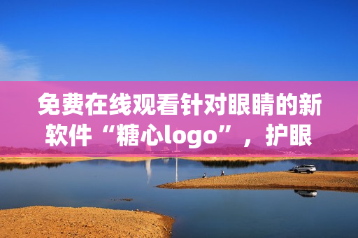 免費(fèi)在線觀看針對(duì)眼睛的新軟件“糖心logo”，護(hù)眼專家推薦