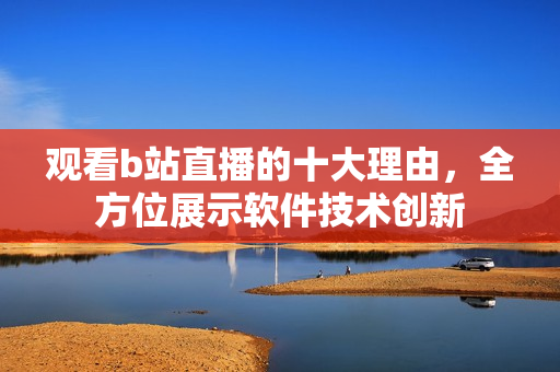 觀看b站直播的十大理由，全方位展示軟件技術(shù)創(chuàng)新
