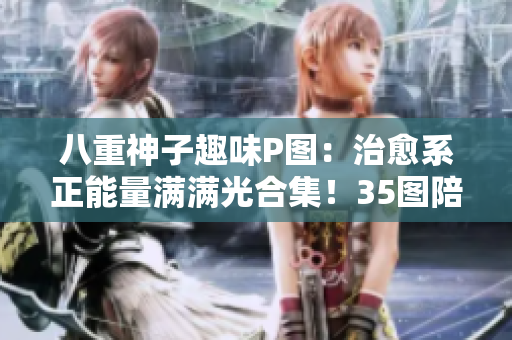 八重神子趣味P圖：治愈系正能量滿(mǎn)滿(mǎn)光合集！35圖陪你驅(qū)散疲憊~
