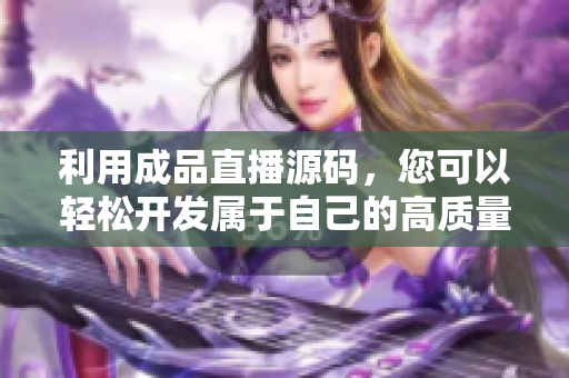利用成品直播源碼，您可以輕松開發(fā)屬于自己的高質(zhì)量軟件！