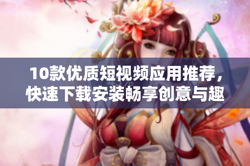 10款優(yōu)質(zhì)短視頻應(yīng)用推薦，快速下載安裝暢享創(chuàng)意與趣味