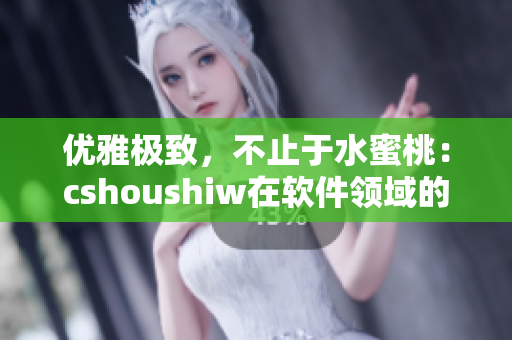 優(yōu)雅極致，不止于水蜜桃：cshoushiw在軟件領(lǐng)域的魅力剖析