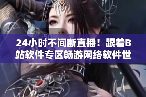 24小時(shí)不間斷直播！跟著B(niǎo)站軟件專(zhuān)區(qū)暢游網(wǎng)絡(luò)軟件世界！