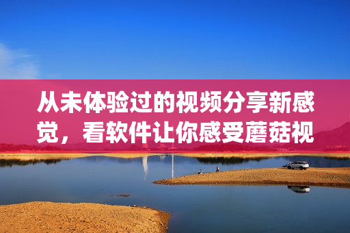 從未體驗(yàn)過(guò)的視頻分享新感覺(jué)，看軟件讓你感受蘑菇視頻新紅色logo!