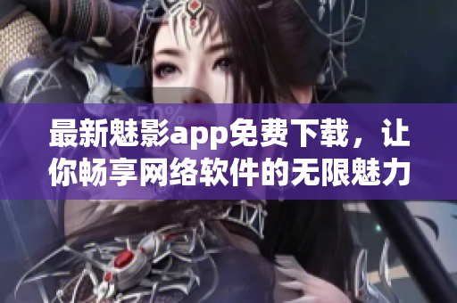 最新魅影app免費(fèi)下載，讓你暢享網(wǎng)絡(luò)軟件的無限魅力！