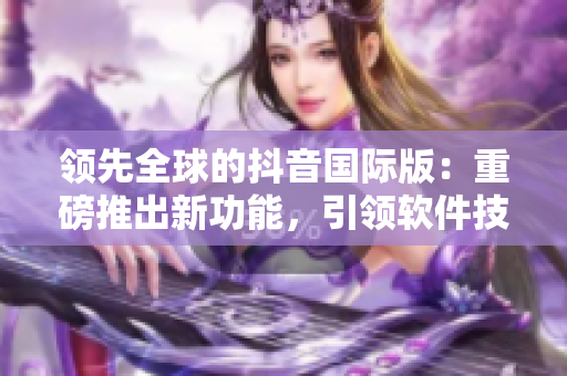 領(lǐng)先全球的抖音國際版：重磅推出新功能，引領(lǐng)軟件技術(shù)發(fā)展