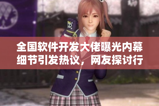 全國軟件開發(fā)大佬曝光內(nèi)幕細(xì)節(jié)引發(fā)熱議，網(wǎng)友探討行業(yè)反差現(xiàn)象