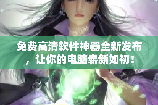 免費(fèi)高清軟件神器全新發(fā)布，讓你的電腦嶄新如初！