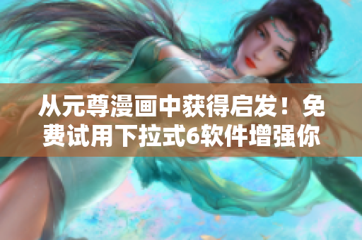 從元尊漫畫中獲得啟發(fā)！免費試用下拉式6軟件增強你的網(wǎng)絡(luò)體驗