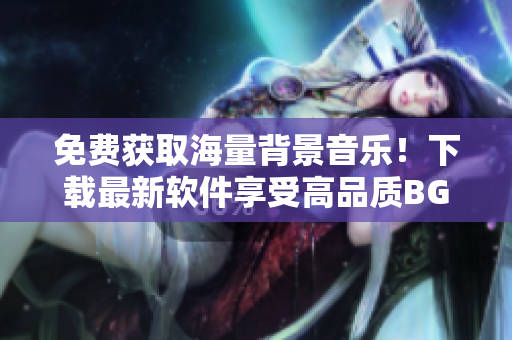 免費(fèi)獲取海量背景音樂(lè)！下載最新軟件享受高品質(zhì)BGM體驗(yàn)！