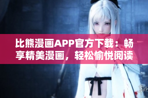 比熊漫畫APP官方下載：暢享精美漫畫，輕松愉悅閱讀體驗！