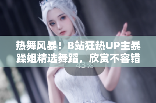 熱舞風(fēng)暴！B站狂熱UP主暴躁姐精選舞蹈，欣賞不容錯(cuò)過(guò)