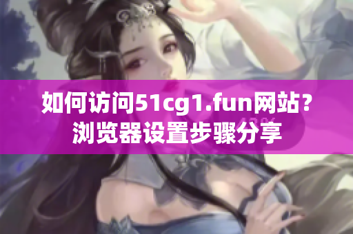 如何訪問51cg1.fun網(wǎng)站？瀏覽器設(shè)置步驟分享