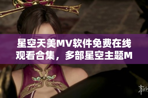星空天美MV軟件免費(fèi)在線觀看合集，多部星空主題MV全新上線