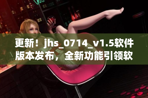 更新！jhs_0714_v1.5軟件版本發(fā)布，全新功能引領(lǐng)軟件領(lǐng)域