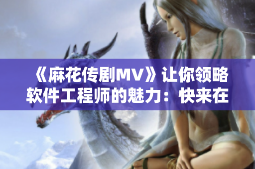 《麻花傳劇MV》讓你領(lǐng)略軟件工程師的魅力：快來在線觀看！
