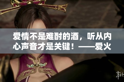 愛情不是難酎的酒，聽從內(nèi)心聲音才是關(guān)鍵！——愛火難酎43話解讀