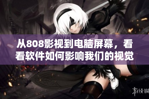 從808影視到電腦屏幕，看看軟件如何影響我們的視覺享受：一篇軟件相關(guān)文章