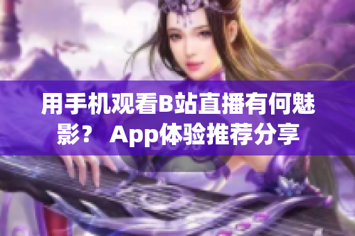 用手機(jī)觀看B站直播有何魅影？ App體驗推薦分享