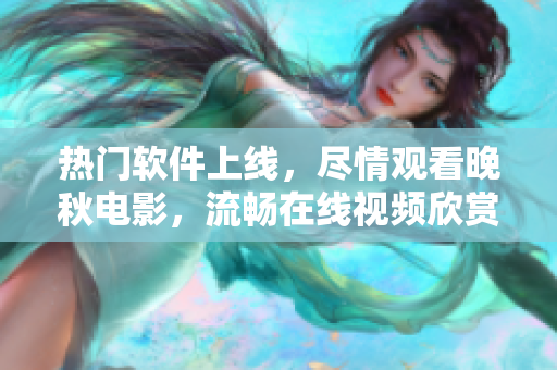 熱門軟件上線，盡情觀看晚秋電影，流暢在線視頻欣賞