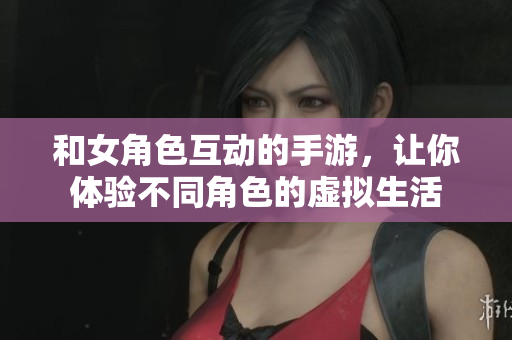 和女角色互動(dòng)的手游，讓你體驗(yàn)不同角色的虛擬生活