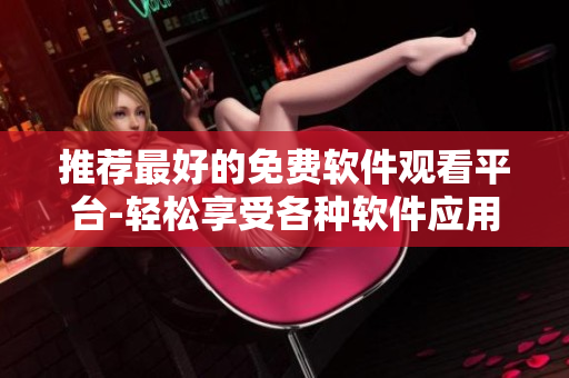 推薦最好的免費軟件觀看平臺-輕松享受各種軟件應(yīng)用！