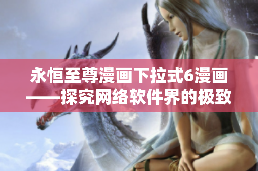 永恒至尊漫畫下拉式6漫畫——探究網(wǎng)絡(luò)軟件界的極致創(chuàng)新