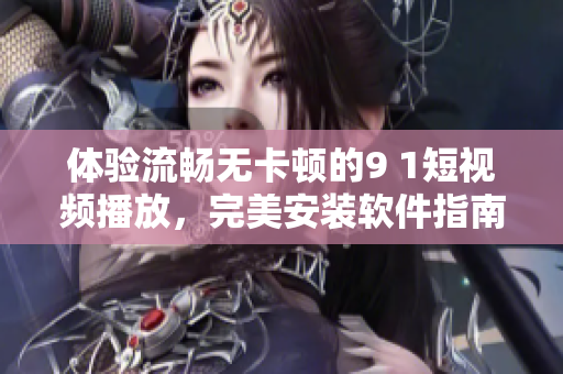 體驗(yàn)流暢無卡頓的9 1短視頻播放，完美安裝軟件指南