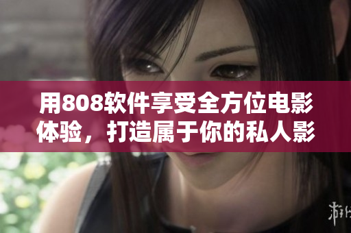 用808軟件享受全方位電影體驗，打造屬于你的私人影院！