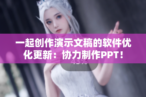 一起創(chuàng)作演示文稿的軟件優(yōu)化更新：協(xié)力制作PPT！