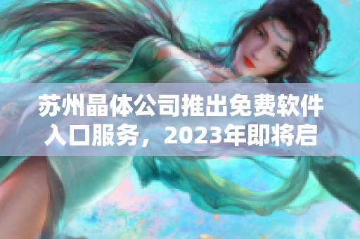 蘇州晶體公司推出免費軟件入口服務(wù)，2023年即將啟動