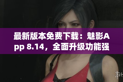 最新版本免費(fèi)下載：魅影App 8.14，全面升級(jí)功能強(qiáng)大，體驗(yàn)更流暢