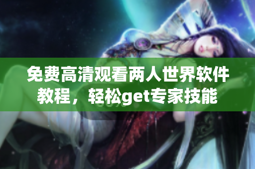 免費高清觀看兩人世界軟件教程，輕松get專家技能