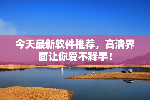 今天最新軟件推薦，高清界面讓你愛(ài)不釋手！