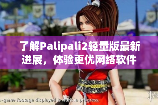 了解Palipali2輕量版最新進展，體驗更優(yōu)網(wǎng)絡軟件