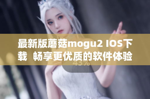 最新版蘑菇mogu2 IOS下載  暢享更優(yōu)質(zhì)的軟件體驗