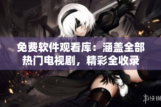 免費(fèi)軟件觀看庫：涵蓋全部熱門電視劇，精彩全收錄