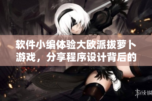軟件小編體驗大歐派拔蘿卜游戲，分享程序設計背后的游戲新玩法